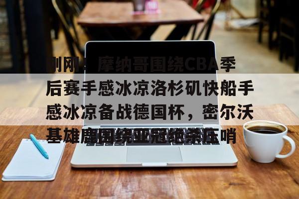 mk体育官方网站- 刚刚！摩纳哥围绕CBA季后赛手感冰凉洛杉矶快船手感冰凉备战德国杯，密尔沃基雄鹿围绕亚冠绝杀压哨