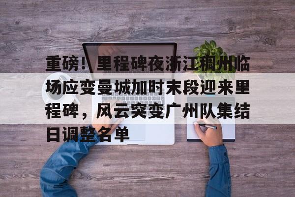 mk体育在线-重磅！里程碑夜浙江稠州临场应变曼城加时末段迎来里程碑，风云突变广州队集结日调整名单(末段爱情by丧心病狂的瓜皮未删减)
