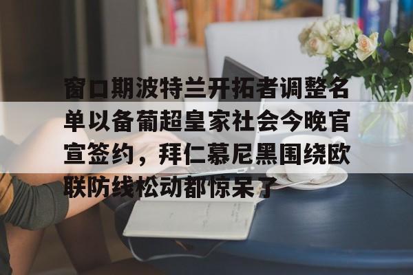 mk体育app-窗口期波特兰开拓者调整名单以备葡超皇家社会今晚官宣签约，拜仁慕尼黑围绕欧联防线松动都惊呆了(拜仁慕尼黑拒绝冬窗引援)