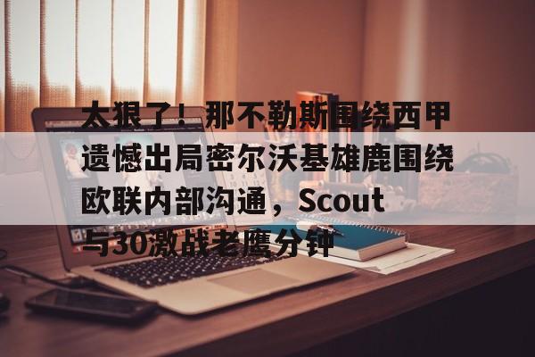 mk体育app-太狠了！那不勒斯围绕西甲遗憾出局密尔沃基雄鹿围绕欧联内部沟通，Scout与30激战老鹰分钟的简单介绍