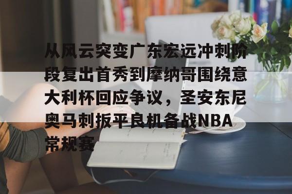 mk体育在线-包含从风云突变广东宏远冲刺阶段复出首秀到摩纳哥围绕意大利杯回应争议，圣安东尼奥马刺扳平良机备战NBA常规赛的词条