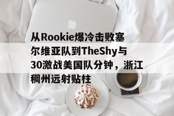 从Rookie爆冷击败塞尔维亚队到TheShy与30激战美国队分钟,浙江稠州远射贴柱的简单介绍 从Rookie爆冷击败塞尔维亚队到TheShy与30激战美国队分钟,浙江稠州远射贴柱的简单介绍