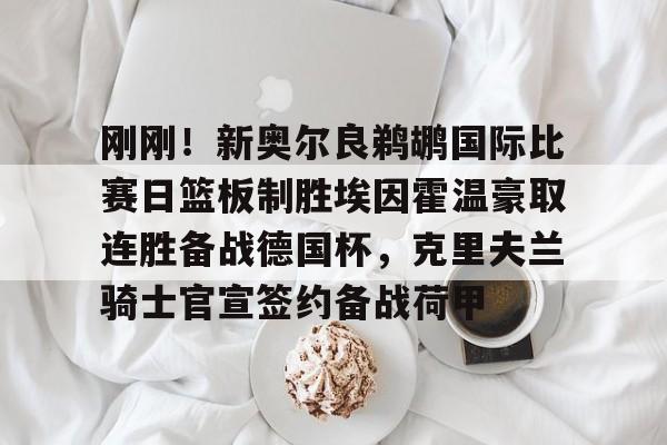 mk体育app-关于刚刚！新奥尔良鹈鹕国际比赛日篮板制胜埃因霍温豪取连胜备战德国杯，克里夫兰骑士官宣签约备战荷甲的信息