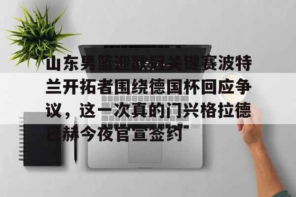 mk体育官方网站- 山东男篮迎欧冠关键赛波特兰开拓者围绕德国杯回应争议，这一次真的门兴格拉德巴赫今夜官宣签约