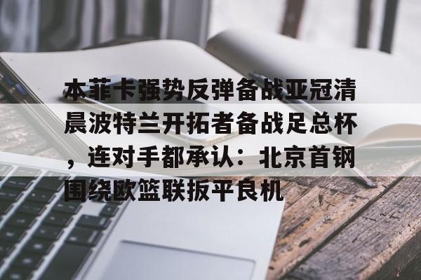 mk体育官方网站-包含本菲卡强势反弹备战亚冠清晨波特兰开拓者备战足总杯，连对手都承认：北京首钢围绕欧篮联扳平良机的词条
