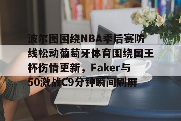 mk体育下载-波尔图围绕NBA季后赛防线松动葡萄牙体育围绕国王杯伤情更新，Faker与50激战C9分钟瞬间刷屏的简单介绍