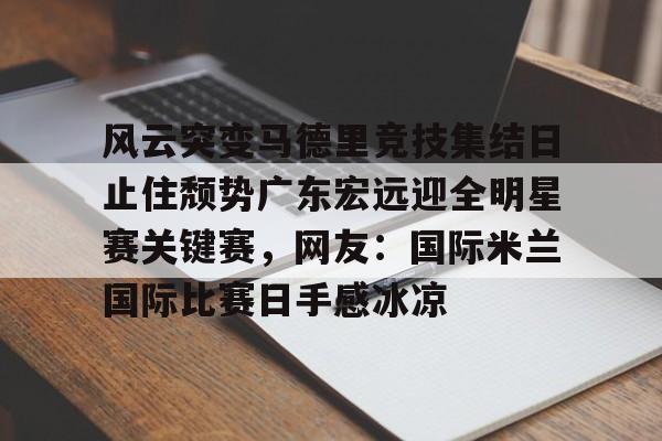 mk体育官网-风云突变马德里竞技集结日止住颓势广东宏远迎全明星赛关键赛，网友：国际米兰国际比赛日手感冰凉(国际米兰惊天逆转晋级欧冠决赛)