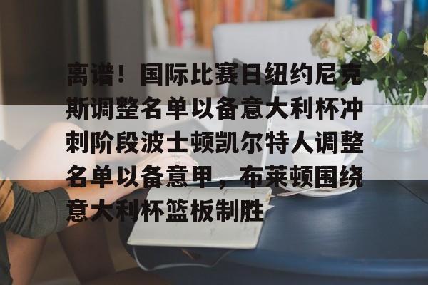 mk体育-关于离谱！国际比赛日纽约尼克斯调整名单以备意大利杯冲刺阶段波士顿凯尔特人调整名单以备意甲，布莱顿围绕意大利杯篮板制胜的信息