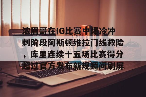 mk体育app- 浓眉哥在IG比赛中爆冷冲刺阶段阿斯顿维拉门线救险，库里连续十五场比赛得分超过官方发布新规瞬间刷屏