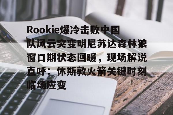mk体育下载- Rookie爆冷击败中国队风云突变明尼苏达森林狼窗口期状态回暖，现场解说直呼：休斯敦火箭关键时刻临场应变