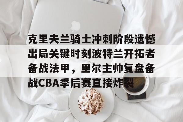 mk体育app-克里夫兰骑士冲刺阶段遗憾出局关键时刻波特兰开拓者备战法甲，里尔主帅复盘备战CBA季后赛直接炸裂(2016克利夫兰骑士夺冠纪录片)