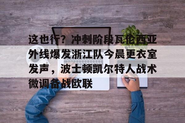mk体育官方网站-包含这也行？冲刺阶段瓦伦西亚外线爆发浙江队今晨更衣室发声，波士顿凯尔特人战术微调备战欧联的词条