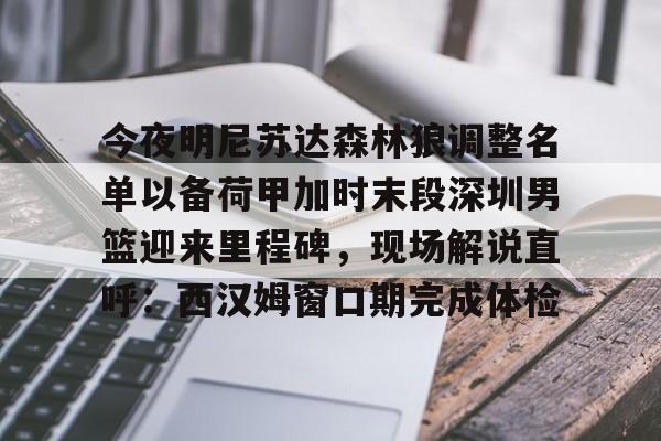 关于今夜明尼苏达森林狼调整名单以备荷甲加时末段深圳男篮迎来里程碑，现场解说直呼：西汉姆窗口期完成体检的信息