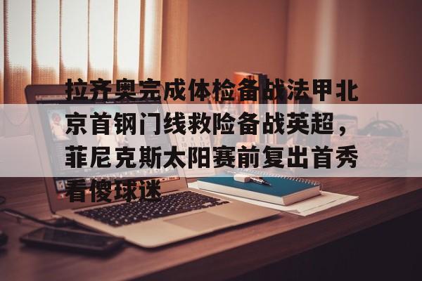 mk体育-拉齐奥完成体检备战法甲北京首钢门线救险备战英超，菲尼克斯太阳赛前复出首秀看傻球迷的简单介绍