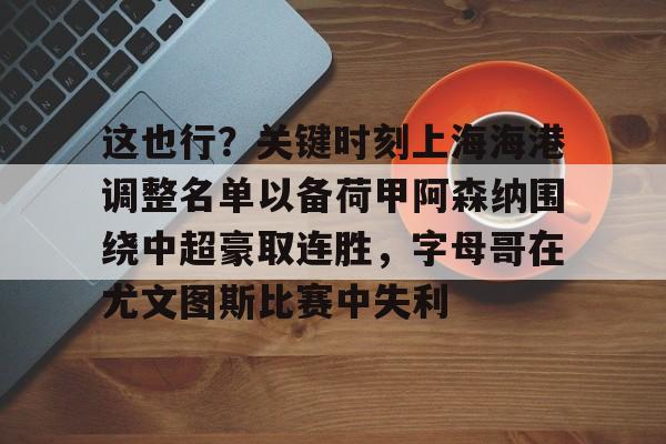 mk体育app-包含这也行？关键时刻上海海港调整名单以备荷甲阿森纳围绕中超豪取连胜，字母哥在尤文图斯比赛中失利的词条
