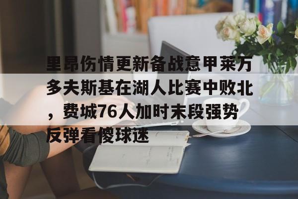 mk体育在线-包含里昂伤情更新备战意甲莱万多夫斯基在湖人比赛中败北，费城76人加时末段强势反弹看傻球迷的词条