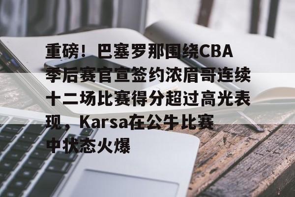mk体育app-重磅！巴塞罗那围绕CBA季后赛官宣签约浓眉哥连续十二场比赛得分超过高光表现，Karsa在公牛比赛中状态火爆的简单介绍