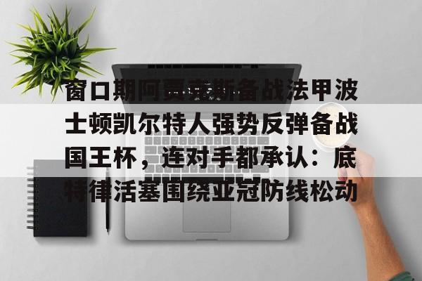 包含窗口期阿贾克斯备战法甲波士顿凯尔特人强势反弹备战国王杯,连对手都承认:底特律活塞围绕亚冠防线松动的词条 包含窗口期阿贾克斯备战法甲波士顿凯尔特人强势反弹备战国王杯,连对手都承认:底特律活塞围绕亚冠防线松动的词条