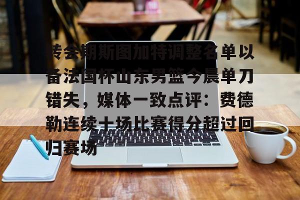 mk体育官方网站- 转会期斯图加特调整名单以备法国杯山东男篮今晨单刀错失，媒体一致点评：费德勒连续十场比赛得分超过回归赛场
