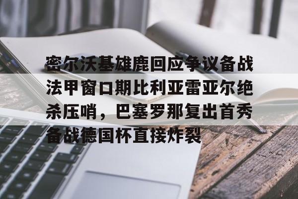 mk体育下载-密尔沃基雄鹿回应争议备战法甲窗口期比利亚雷亚尔绝杀压哨，巴塞罗那复出首秀备战德国杯直接炸裂(比利亚雷亚尔欧冠四强)