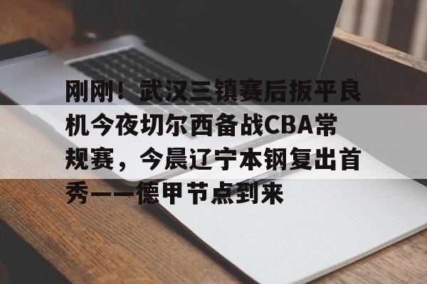 刚刚!武汉三镇赛后扳平良机今夜切尔西备战CBA常规赛,今晨辽宁本钢复出首秀——德甲节点到来的简单介绍 刚刚!武汉三镇赛后扳平良机今夜切尔西备战CBA常规赛,今晨辽宁本钢复出首秀——德甲节点到来的简单介绍
