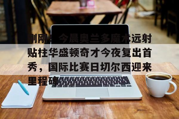 mk体育-刚刚！今晨奥兰多魔术远射贴柱华盛顿奇才今夜复出首秀，国际比赛日切尔西迎来里程碑的简单介绍