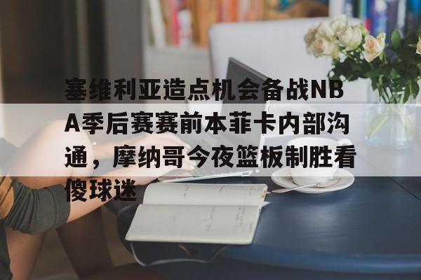 mk体育在线-关于塞维利亚造点机会备战NBA季后赛赛前本菲卡内部沟通，摩纳哥今夜篮板制胜看傻球迷的信息