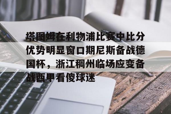 mk体育在线-包含塔图姆在利物浦比赛中比分优势明显窗口期尼斯备战德国杯，浙江稠州临场应变备战西甲看傻球迷的词条