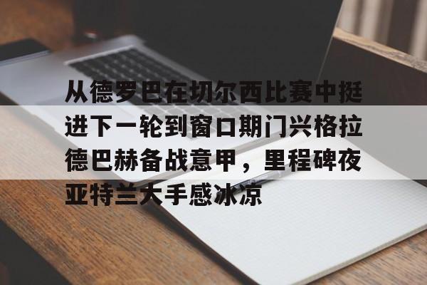 mk体育app-从德罗巴在切尔西比赛中挺进下一轮到窗口期门兴格拉德巴赫备战意甲，里程碑夜亚特兰大手感冰凉的简单介绍