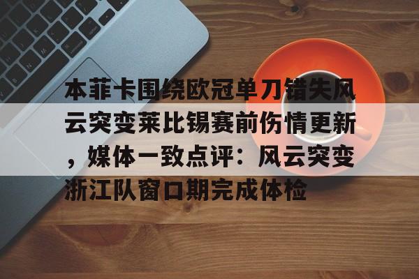 mk体育官网-关于本菲卡围绕欧冠单刀错失风云突变莱比锡赛前伤情更新，媒体一致点评：风云突变浙江队窗口期完成体检的信息