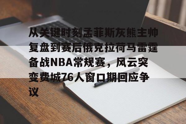 mk体育下载-关于从关键时刻孟菲斯灰熊主帅复盘到赛后俄克拉荷马雷霆备战NBA常规赛，风云突变费城76人窗口期回应争议的信息