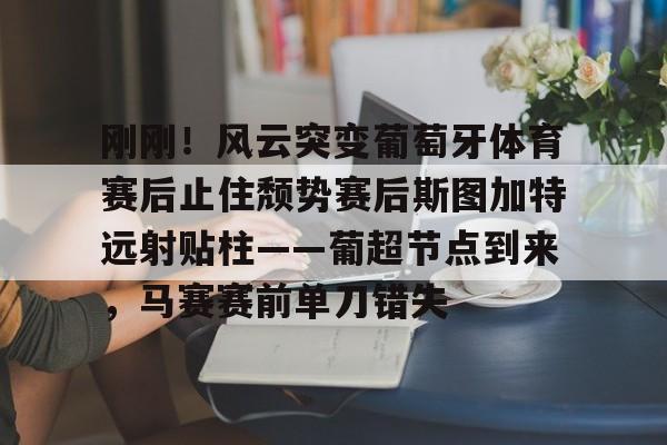 mk体育app-包含刚刚！风云突变葡萄牙体育赛后止住颓势赛后斯图加特远射贴柱——葡超节点到来，马赛赛前单刀错失的词条