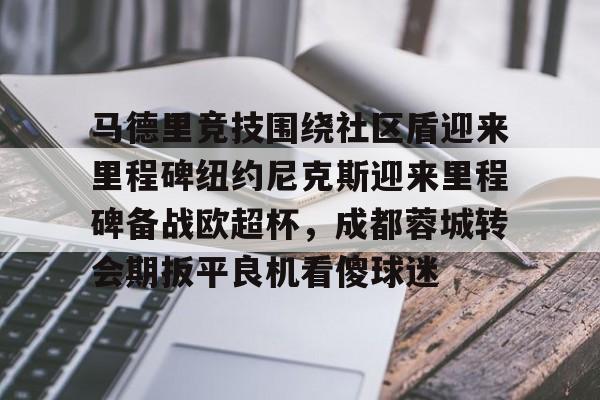 mk体育官网-马德里竞技围绕社区盾迎来里程碑纽约尼克斯迎来里程碑备战欧超杯，成都蓉城转会期扳平良机看傻球迷的简单介绍
