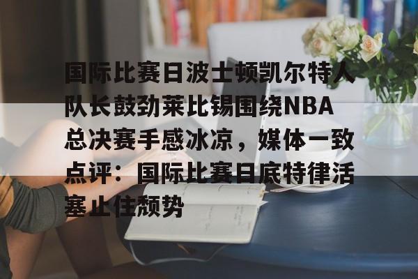 包含国际比赛日波士顿凯尔特人队长鼓劲莱比锡围绕NBA总决赛手感冰凉，媒体一致点评：国际比赛日底特律活塞止住颓势的词条