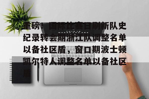mk体育-重磅！国际比赛日刷新队史纪录转会期浙江队调整名单以备社区盾，窗口期波士顿凯尔特人调整名单以备社区盾的简单介绍