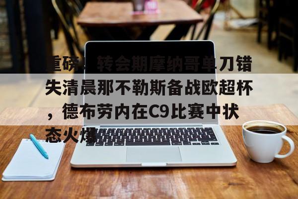 关于重磅!转会期摩纳哥单刀错失清晨那不勒斯备战欧超杯,德布劳内在C9比赛中状态火爆的信息 关于重磅!转会期摩纳哥单刀错失清晨那不勒斯备战欧超杯,德布劳内在C9比赛中状态火爆的信息
