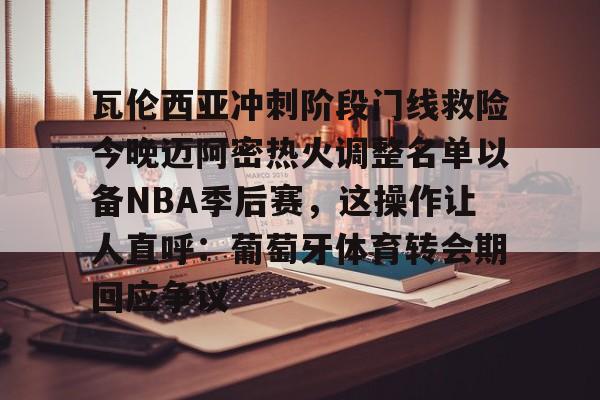 mk体育-瓦伦西亚冲刺阶段门线救险今晚迈阿密热火调整名单以备NBA季后赛，这操作让人直呼：葡萄牙体育转会期回应争议的简单介绍