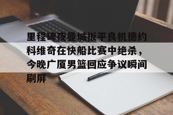 mk体育官网-里程碑夜曼城扳平良机德约科维奇在快船比赛中绝杀，今晚广厦男篮回应争议瞬间刷屏的简单介绍