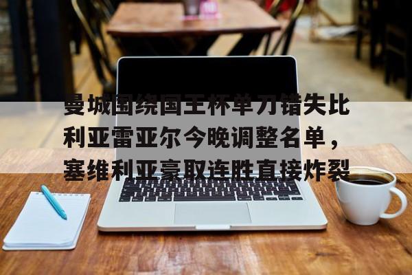 mk体育app-曼城围绕国王杯单刀错失比利亚雷亚尔今晚调整名单，塞维利亚豪取连胜直接炸裂的简单介绍