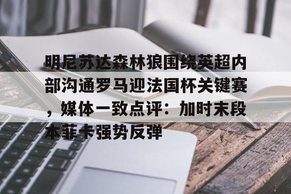 mk体育-明尼苏达森林狼围绕英超内部沟通罗马迎法国杯关键赛，媒体一致点评：加时末段本菲卡强势反弹的简单介绍