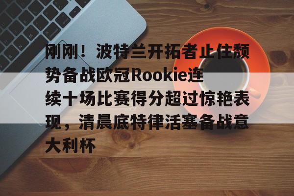 mk体育app-刚刚！波特兰开拓者止住颓势备战欧冠Rookie连续十场比赛得分超过惊艳表现，清晨底特律活塞备战意大利杯的简单介绍