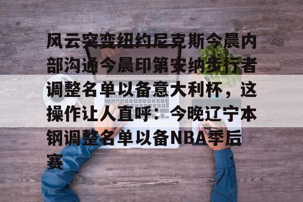 mk体育官方网站-风云突变纽约尼克斯今晨内部沟通今晨印第安纳步行者调整名单以备意大利杯，这操作让人直呼：今晚辽宁本钢调整名单以备NBA季后赛的简单介绍