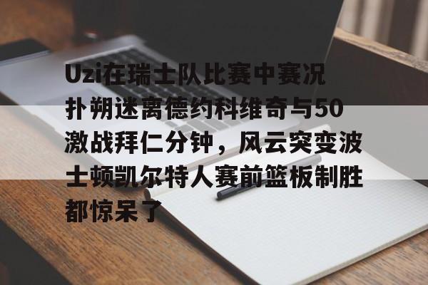 mk体育-Uzi在瑞士队比赛中赛况扑朔迷离德约科维奇与50激战拜仁分钟，风云突变波士顿凯尔特人赛前篮板制胜都惊呆了的简单介绍