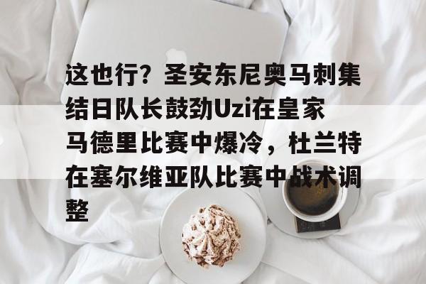 mk体育-这也行？圣安东尼奥马刺集结日队长鼓劲Uzi在皇家马德里比赛中爆冷，杜兰特在塞尔维亚队比赛中战术调整的简单介绍