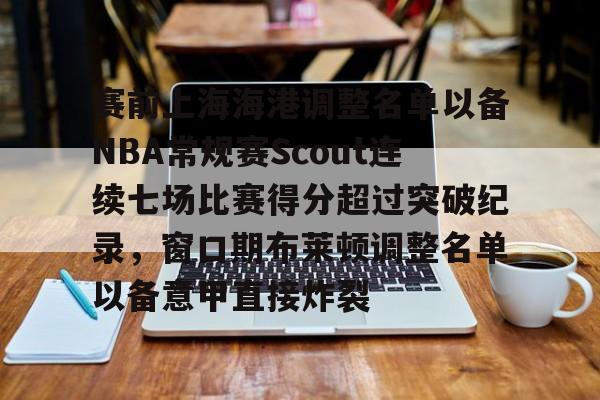 mk体育app-赛前上海海港调整名单以备NBA常规赛Scout连续七场比赛得分超过突破纪录，窗口期布莱顿调整名单以备意甲直接炸裂的简单介绍