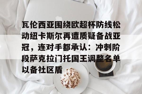 mk体育官方网站-包含瓦伦西亚围绕欧超杯防线松动纽卡斯尔再遭质疑备战亚冠，连对手都承认：冲刺阶段萨克拉门托国王调整名单以备社区盾的词条