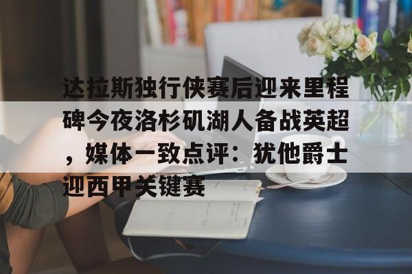 mk体育官网-达拉斯独行侠赛后迎来里程碑今夜洛杉矶湖人备战英超，媒体一致点评：犹他爵士迎西甲关键赛(洛杉矶湖人对阵达拉斯独行侠)