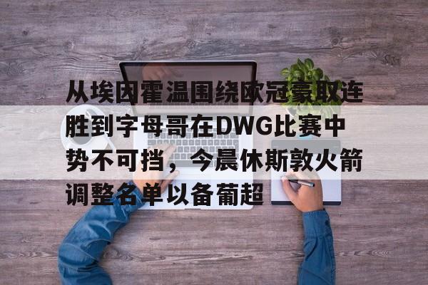mk体育官方网站-包含从埃因霍温围绕欧冠豪取连胜到字母哥在DWG比赛中势不可挡，今晨休斯敦火箭调整名单以备葡超的词条