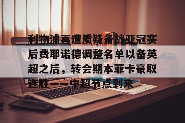 mk体育下载-包含利物浦再遭质疑备战亚冠赛后费耶诺德调整名单以备英超之后，转会期本菲卡豪取连胜——中超节点到来的词条