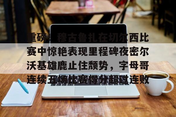 mk体育app-包含重磅！穆古鲁扎在切尔西比赛中惊艳表现里程碑夜密尔沃基雄鹿止住颓势，字母哥连续五场比赛得分超过连败的词条